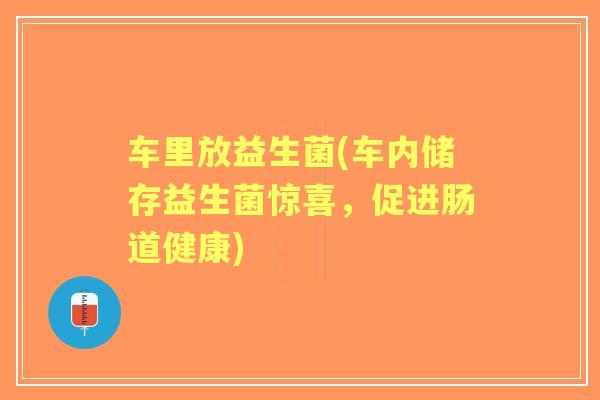 车里放益生菌(车内储存益生菌惊喜,促进肠道健康) 车里放益生菌(车内储存益生菌惊喜,促进肠道健康)