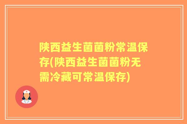 陕西益生菌菌粉常温保存(陕西益生菌菌粉无需冷藏可常温保存)