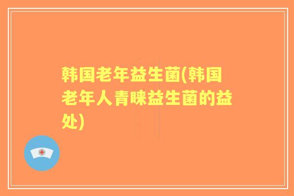 韩国老年益生菌(韩国老年人青睐益生菌的益处) 韩国老年益生菌(韩国老年人青睐益生菌的益处)