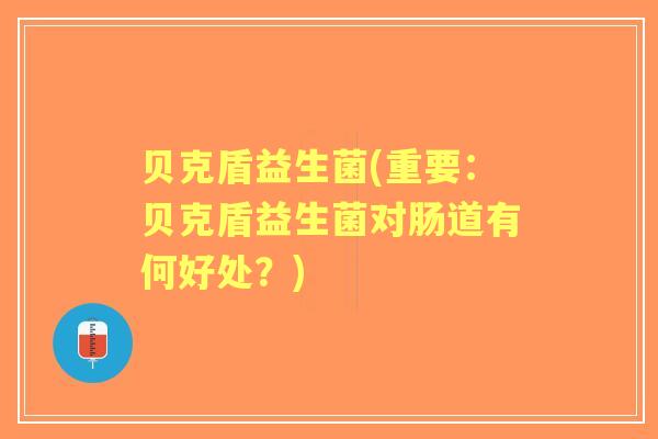 贝克盾益生菌(重要:贝克盾益生菌对肠道有何好处?) 贝克盾益生菌(重要:贝克盾益生菌对肠道有何好处?)