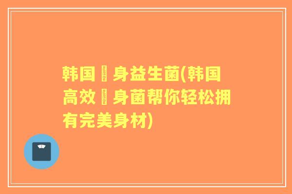 韩国廋身益生菌(韩国高效廋身菌帮你轻松拥有完美身材) 韩国廋身益生菌(韩国高效廋身菌帮你轻松拥有完美身材)