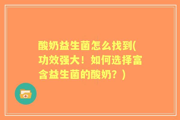 酸奶益生菌怎么找到(功效强大！如何选择富含益生菌的酸奶？)