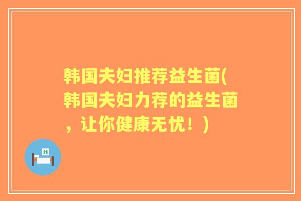 韩国夫妇推荐益生菌(韩国夫妇力荐的益生菌,让你健康无忧!) 韩国夫妇推荐益生菌(韩国夫妇力荐的益生菌,让你健康无忧!)