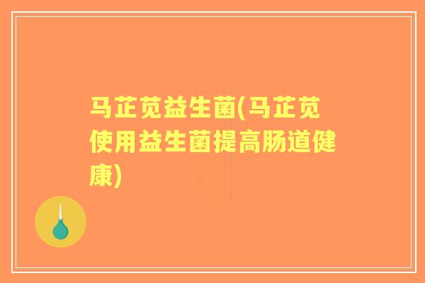 马芷苋益生菌(马芷苋使用益生菌提高肠道健康)