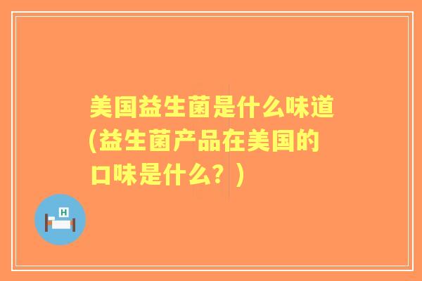 美国益生菌是什么味道(益生菌产品在美国的口味是什么？)