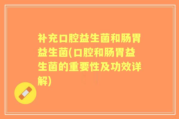 补充口腔益生菌和肠胃益生菌(口腔和肠胃益生菌的重要性及功效详解)