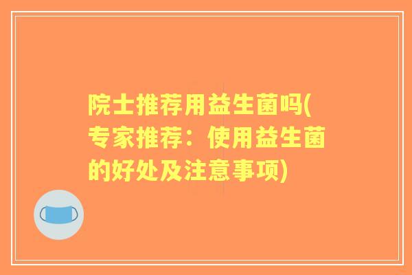 院士推荐用益生菌吗(专家推荐:使用益生菌的好处及注意事项) 院士推荐用益生菌吗(专家推荐:使用益生菌的好处及注意事项)