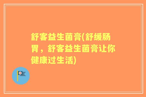 舒客益生菌膏(舒缓肠胃,舒客益生菌膏让你健康过生活) 舒客益生菌膏(舒缓肠胃,舒客益生菌膏让你健康过生活)