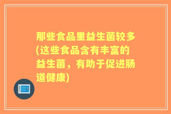 那些食品里益生菌较多(这些食品含有丰富的益生菌，有助于促进肠道健康)