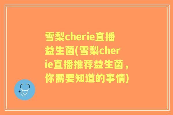 雪梨cherie直播益生菌(雪梨cherie直播推荐益生菌，你需要知道的事情)