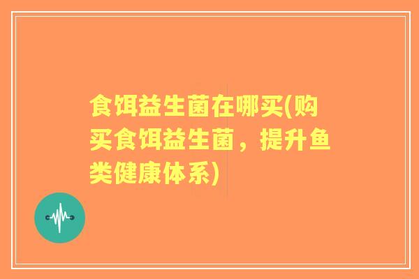 食饵益生菌在哪买(购买食饵益生菌,提升鱼类健康体系) 食饵益生菌在哪买(购买食饵益生菌,提升鱼类健康体系)