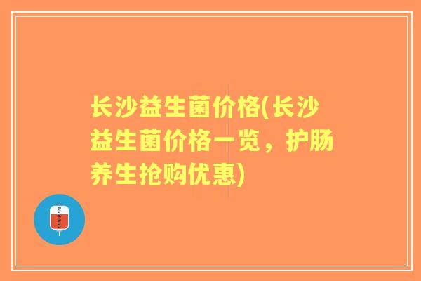 长沙益生菌价格(长沙益生菌价格一览，护肠养生抢购优惠)