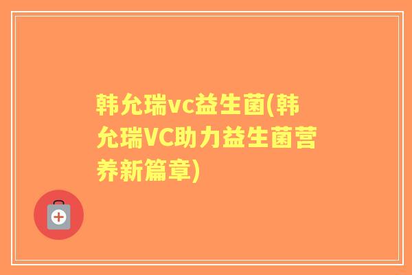韩允瑞vc益生菌(韩允瑞VC助力益生菌营养新篇章)