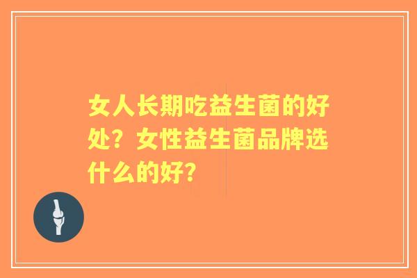 女人长期吃益生菌的好处？女性益生菌品牌选什么的好？