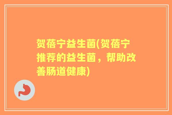 贺蓓宁益生菌(贺蓓宁推荐的益生菌，帮助改善肠道健康)
