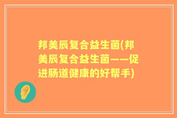 邦美辰复合益生菌(邦美辰复合益生菌——促进肠道健康的好帮手) 邦美辰复合益生菌(邦美辰复合益生菌——促进肠道健康的好帮手)
