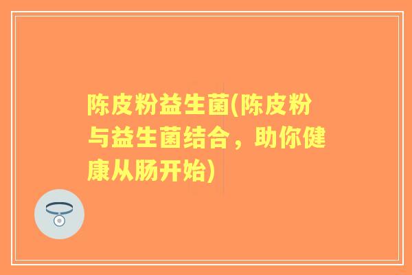 陈皮粉益生菌(陈皮粉与益生菌结合，助你健康从肠开始)