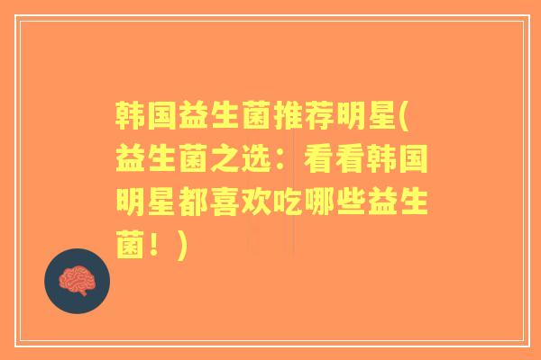 韩国益生菌推荐明星(益生菌之选:看看韩国明星都喜欢吃哪些益生菌!) 韩国益生菌推荐明星(益生菌之选:看看韩国明星都喜欢吃哪些益生菌!)
