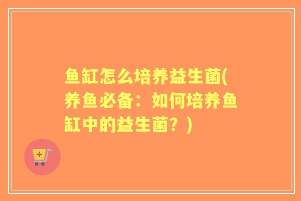 鱼缸怎么培养益生菌(养鱼必备：如何培养鱼缸中的益生菌？)
