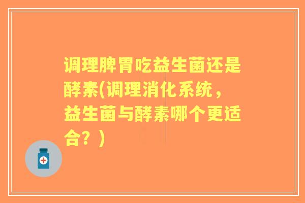 调理脾胃吃益生菌还是酵素(调理消化系统，益生菌与酵素哪个更适合？)