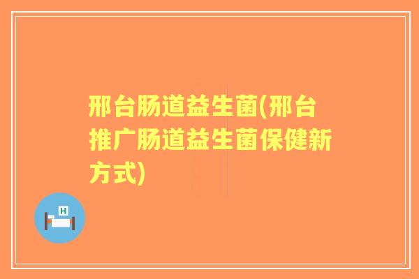 邢台肠道益生菌(邢台推广肠道益生菌保健新方式) 邢台肠道益生菌(邢台推广肠道益生菌保健新方式)