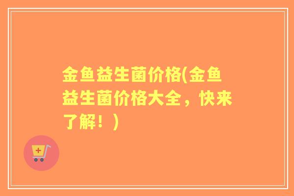 金鱼益生菌价格(金鱼益生菌价格大全,快来了解!) 金鱼益生菌价格(金鱼益生菌价格大全,快来了解!)