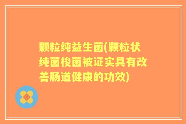 颗粒纯益生菌(颗粒状纯菌梭菌被证实具有改善肠道健康的功效)