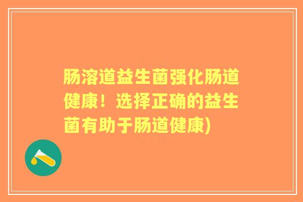 肠溶道益生菌强化肠道健康！选择正确的益生菌有助于肠道健康)