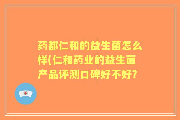 药都仁和的益生菌怎么样(仁和药业的益生菌产品评测口碑好不好? 药都仁和的益生菌怎么样(仁和药业的益生菌产品评测口碑好不好?