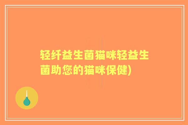 轻纤益生菌猫咪轻益生菌助您的猫咪保健) 轻纤益生菌猫咪轻益生菌助您的猫咪保健)