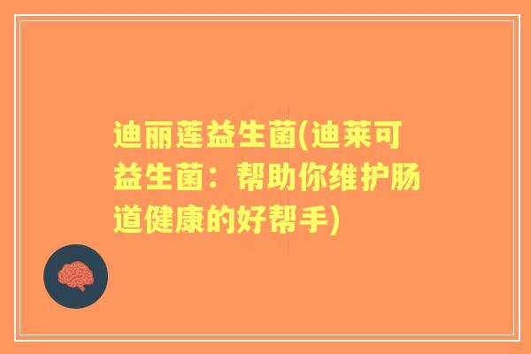 迪丽莲益生菌(迪莱可益生菌：帮助你维护肠道健康的好帮手)