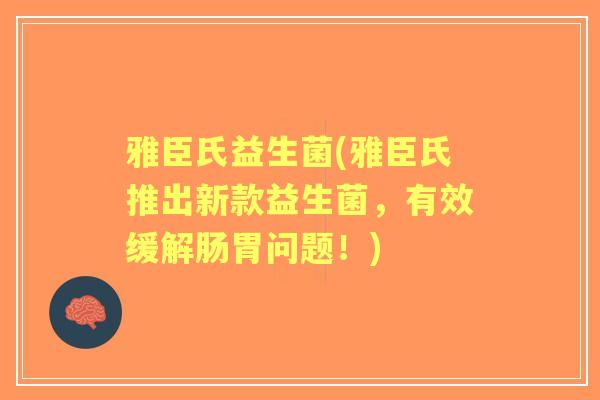 雅臣氏益生菌(雅臣氏推出新款益生菌,有效缓解肠胃问题!) 雅臣氏益生菌(雅臣氏推出新款益生菌,有效缓解肠胃问题!)