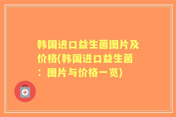 韩国进口益生菌图片及价格(韩国进口益生菌：图片与价格一览)