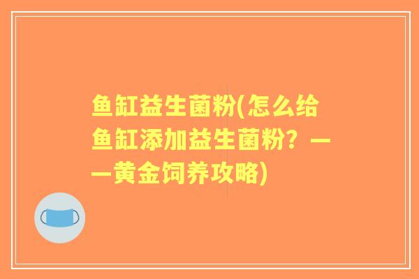 鱼缸益生菌粉(怎么给鱼缸添加益生菌粉？——黄金饲养攻略)