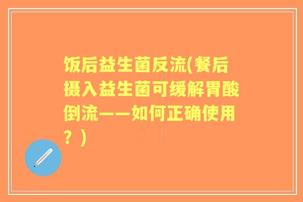 饭后益生菌反流(餐后摄入益生菌可缓解胃酸倒流——如何正确使用？)