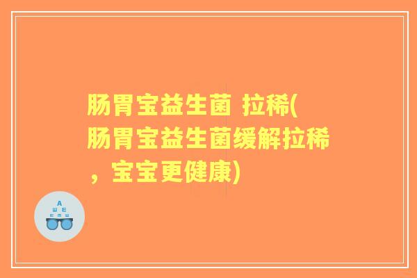 肠胃宝益生菌 拉稀(肠胃宝益生菌缓解拉稀,宝宝更健康) 肠胃宝益生菌 拉稀(肠胃宝益生菌缓解拉稀,宝宝更健康)