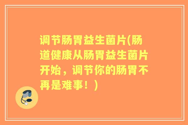 调节肠胃益生菌片(肠道健康从肠胃益生菌片开始,调节你的肠胃不再是难事!) 调节肠胃益生菌片(肠道健康从肠胃益生菌片开始,调节你的肠胃不再是难事!)