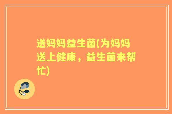 送妈妈益生菌(为妈妈送上健康,益生菌来帮忙) 送妈妈益生菌(为妈妈送上健康,益生菌来帮忙)