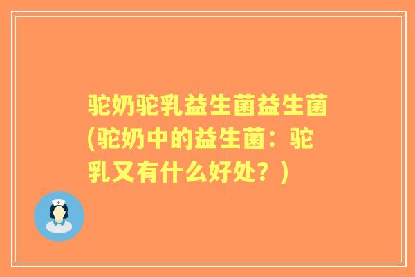 驼奶驼乳益生菌益生菌(驼奶中的益生菌：驼乳又有什么好处？)
