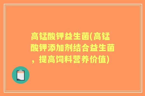 高锰酸钾益生菌(高锰酸钾添加剂结合益生菌,提高饲料营养价值) 高锰酸钾益生菌(高锰酸钾添加剂结合益生菌,提高饲料营养价值)