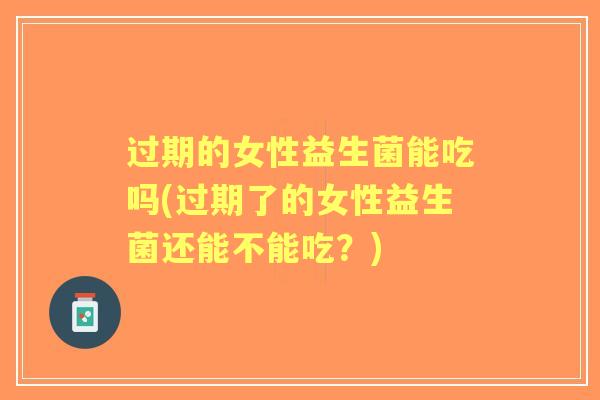过期的女性益生菌能吃吗(过期了的女性益生菌还能不能吃？)