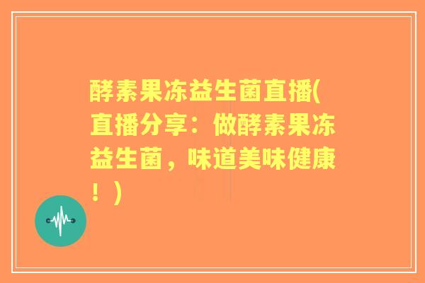 酵素果冻益生菌直播(直播分享：做酵素果冻益生菌，味道美味健康！)