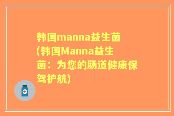 韩国manna益生菌(韩国Manna益生菌：为您的肠道健康保驾护航)
