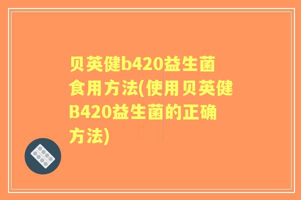 贝英健b420益生菌食用方法(使用贝英健B420益生菌的正确方法)