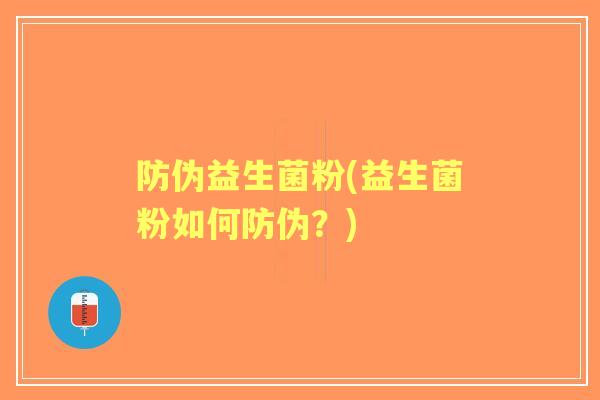 防伪益生菌粉(益生菌粉如何防伪?) 防伪益生菌粉(益生菌粉如何防伪?)