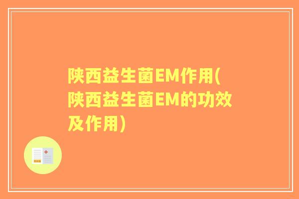 陕西益生菌EM作用(陕西益生菌EM的功效及作用) 陕西益生菌EM作用(陕西益生菌EM的功效及作用)