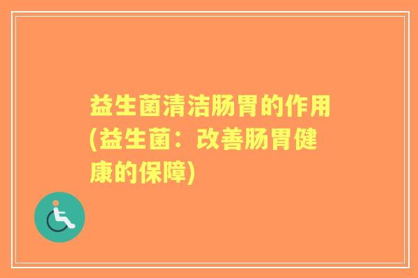 益生菌清洁肠胃的作用(益生菌:改善肠胃健康的保障) 益生菌清洁肠胃的作用(益生菌:改善肠胃健康的保障)