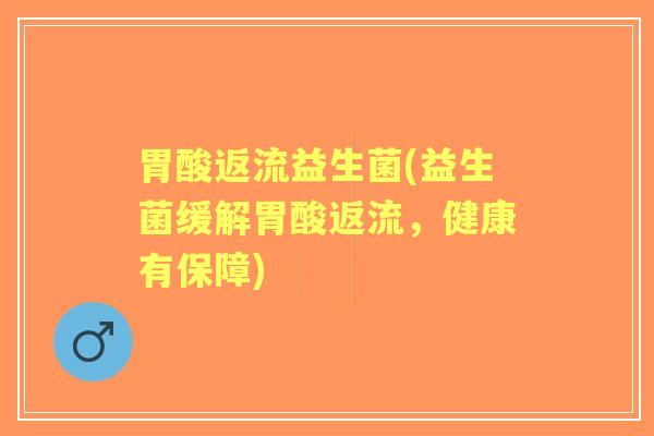 胃酸返流益生菌(益生菌缓解胃酸返流,健康有保障) 胃酸返流益生菌(益生菌缓解胃酸返流,健康有保障)