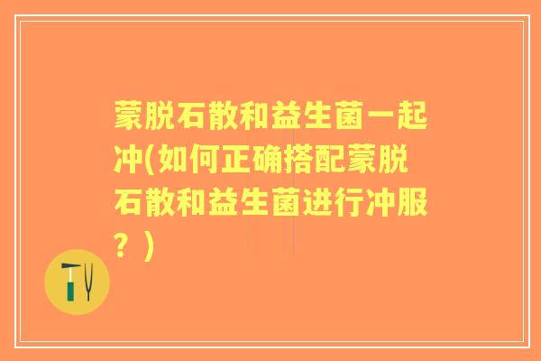 蒙脱石散和益生菌一起冲(如何正确搭配蒙脱石散和益生菌进行冲服?) 蒙脱石散和益生菌一起冲(如何正确搭配蒙脱石散和益生菌进行冲服?)