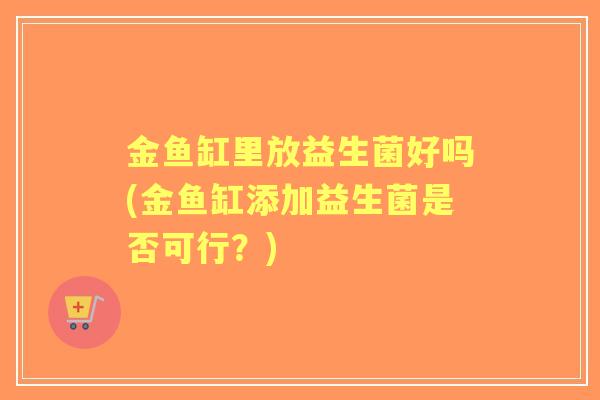 金鱼缸里放益生菌好吗(金鱼缸添加益生菌是否可行？)